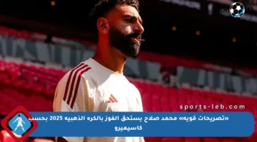 «تصريحات قوية» محمد صلاح يستحق الفوز بالكرة الذهبية 2025 بحسب كاسيميرو